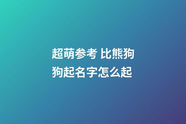 超萌参考 比熊狗狗起名字怎么起